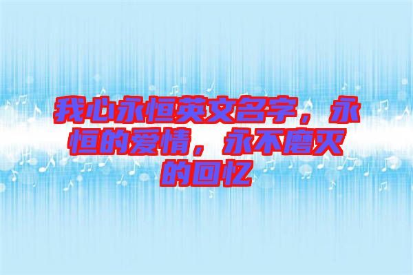 我心永恒英文名字，永恒的愛情，永不磨滅的回憶