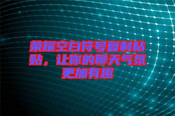 榮耀空白符號(hào)復(fù)制粘貼，讓你的聊天氣氛更加有趣