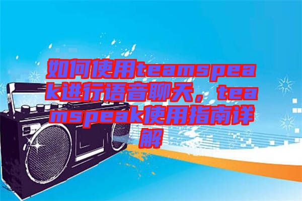 如何使用teamspeak進行語音聊天，teamspeak使用指南詳解