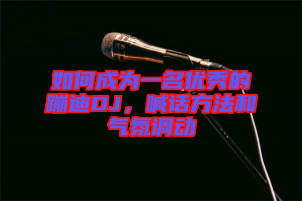 如何成為一名優(yōu)秀的蹦迪DJ，喊話方法和氣氛調(diào)動(dòng)