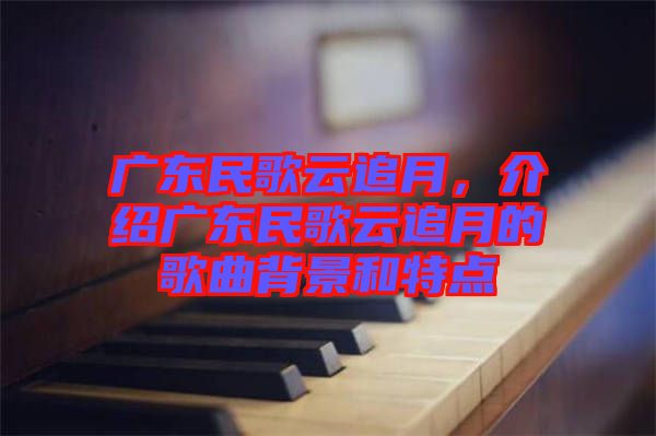 廣東民歌云追月，介紹廣東民歌云追月的歌曲背景和特點