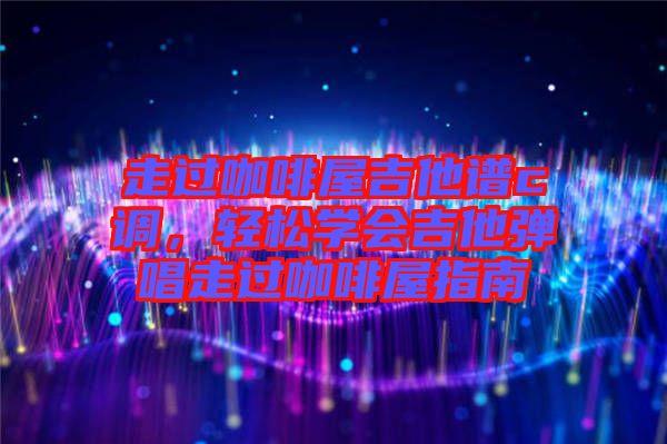 走過咖啡屋吉他譜c調(diào)，輕松學會吉他彈唱走過咖啡屋指南