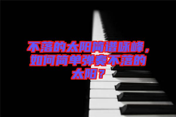 不落的太陽簡譜詠峰，如何簡單彈奏不落的太陽？