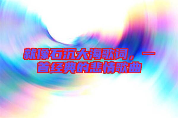 就像石沉大海歌詞，一首經(jīng)典的悲情歌曲
