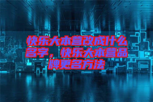 快樂(lè)大本營(yíng)改成什么名字，快樂(lè)大本營(yíng)品牌更名方法
