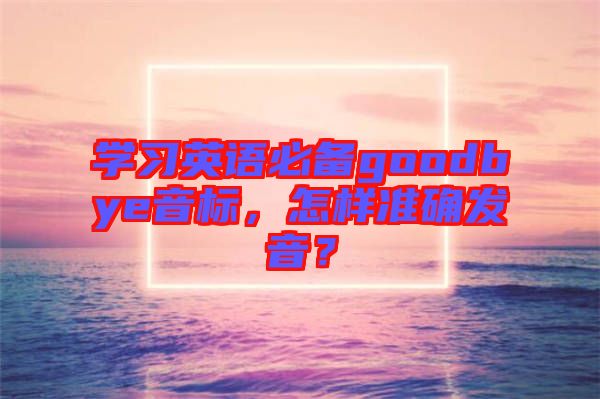 學(xué)習(xí)英語(yǔ)必備goodbye音標(biāo)，怎樣準(zhǔn)確發(fā)音？