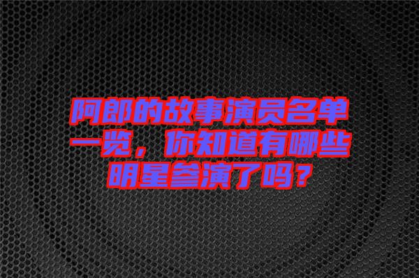 阿郎的故事演員名單一覽，你知道有哪些明星參演了嗎？