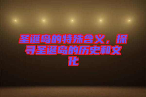 圣誕島的特殊含義，探尋圣誕島的歷史和文化