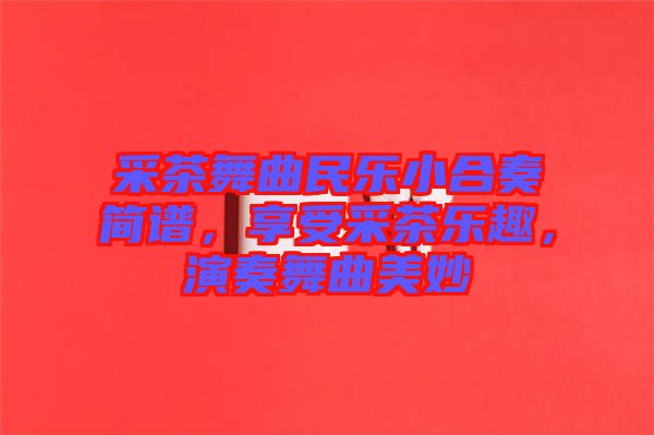 采茶舞曲民樂(lè)小合奏簡(jiǎn)譜，享受采茶樂(lè)趣，演奏舞曲美妙
