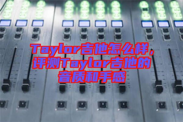 Taylor吉他怎么樣，評測Taylor吉他的音質(zhì)和手感