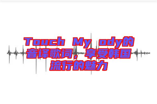 Touch My ody的音譯歌詞，享受韓國流行的魅力