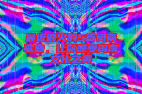 最近很火的5首閩南歌曲，讓你感受閩南文化之美