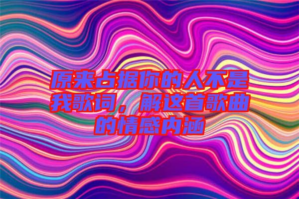 原來占據你的人不是我歌詞，解這首歌曲的情感內涵