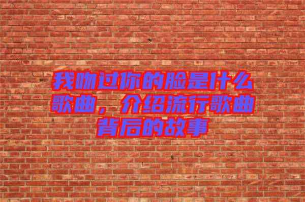 我吻過你的臉是什么歌曲，介紹流行歌曲背后的故事