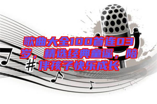 歌曲大全100首連03歲，精選經(jīng)典童謠，陪伴孩子快樂(lè)成長(zhǎng)