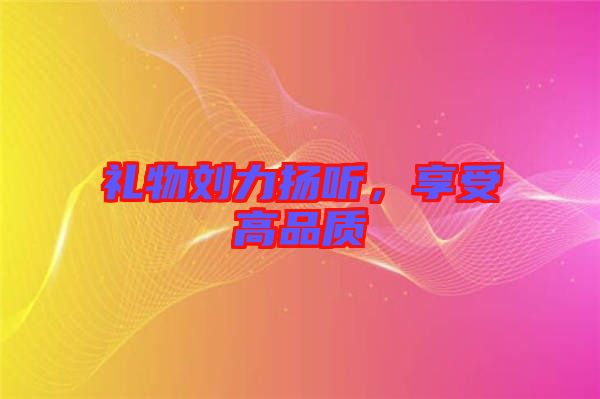 禮物劉力揚(yáng)聽，享受高品質(zhì)