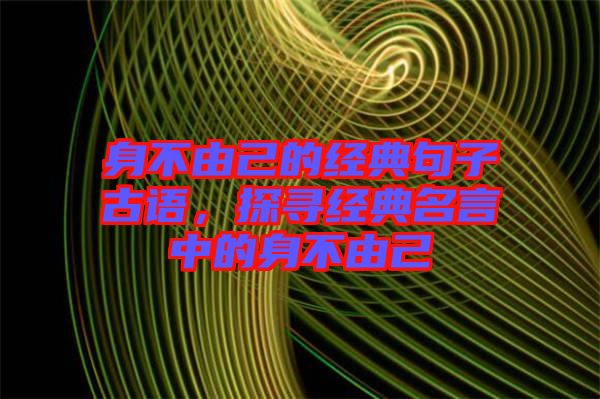 身不由己的經(jīng)典句子古語，探尋經(jīng)典名言中的身不由己