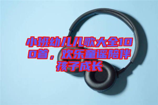 小班幼兒兒歌大全100首，歡樂童謠陪伴孩子成長