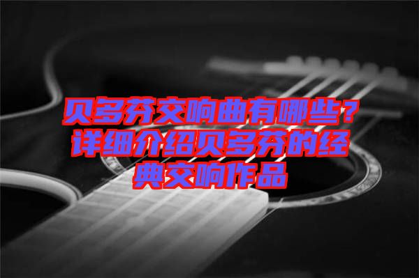 貝多芬交響曲有哪些？詳細(xì)介紹貝多芬的經(jīng)典交響作品