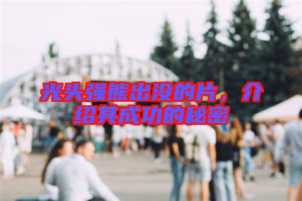 光頭強(qiáng)熊出沒的片，介紹其成功的秘密