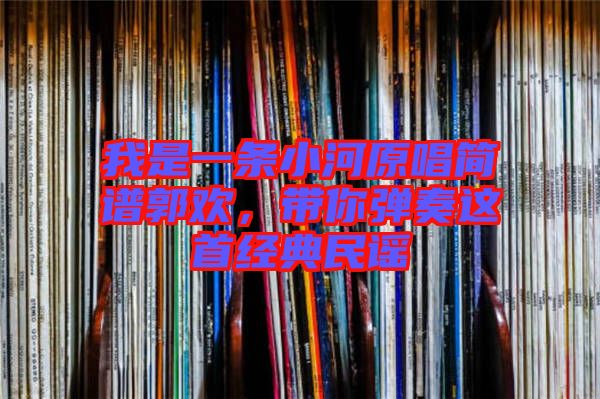 我是一條小河原唱簡譜郭歡，帶你彈奏這首經(jīng)典民謠