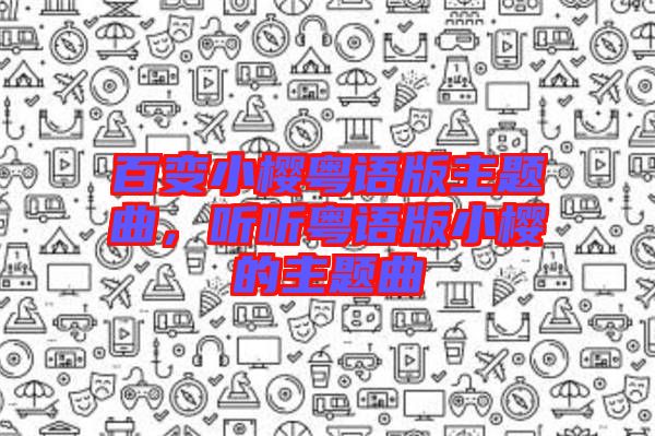 百變小櫻粵語版主題曲，聽聽粵語版小櫻的主題曲