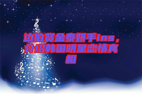 邊伯賢金泰妍手ins，介紹韓國明星戀情真相