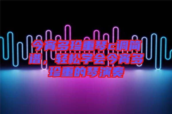 今宵多珍重琴c調簡譜，輕松學會今宵多珍重的琴演奏