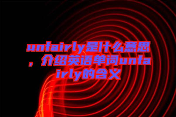 unfairly是什么意思，介紹英語單詞unfairly的含義