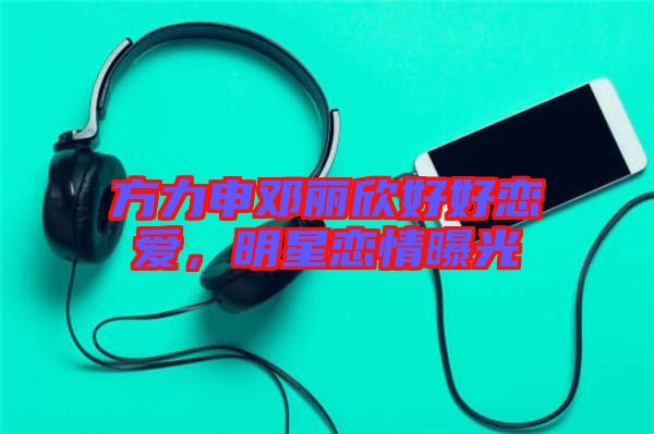 方力申鄧麗欣好好戀愛，明星戀情曝光