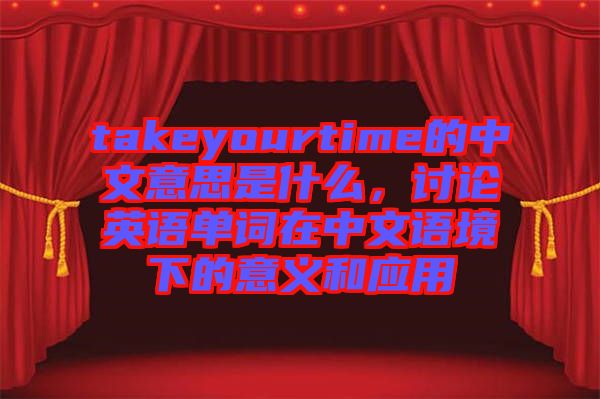 takeyourtime的中文意思是什么，討論英語單詞在中文語境下的意義和應用