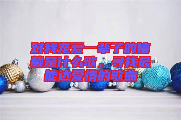 對我寵愛一輩子的信賴是什么歌，尋找最能達愛情的歌曲