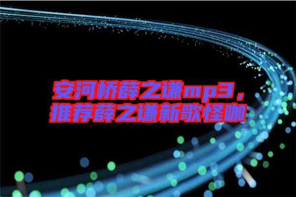 安河橋薛之謙mp3，推薦薛之謙新歌怪咖