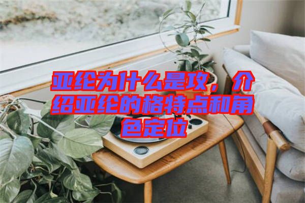 亞綸為什么是攻，介紹亞綸的格特點和角色定位