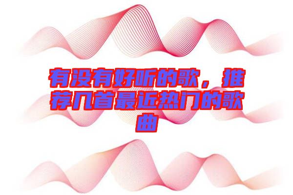 有沒有好聽的歌，推薦幾首最近熱門的歌曲