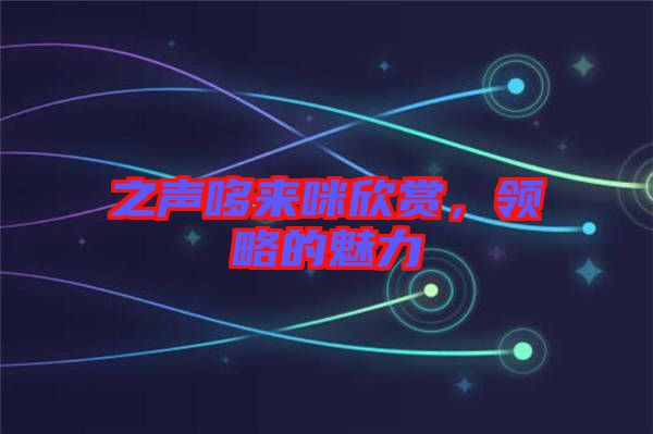 之聲哆來咪欣賞，領(lǐng)略的魅力