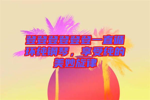 登登登登登登一直循環(huán)純鋼琴，享受純的美妙旋律