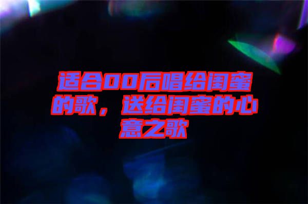 適合00后唱給閨蜜的歌，送給閨蜜的心意之歌