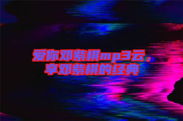 愛你鄧紫棋mp3云，享鄧紫棋的經(jīng)典