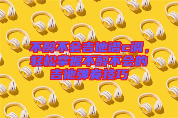 不醉不會(huì)吉他譜c調(diào)，輕松掌握不醉不會(huì)的吉他彈奏技巧