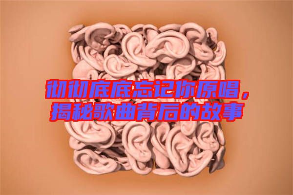 徹徹底底忘記你原唱，揭秘歌曲背后的故事