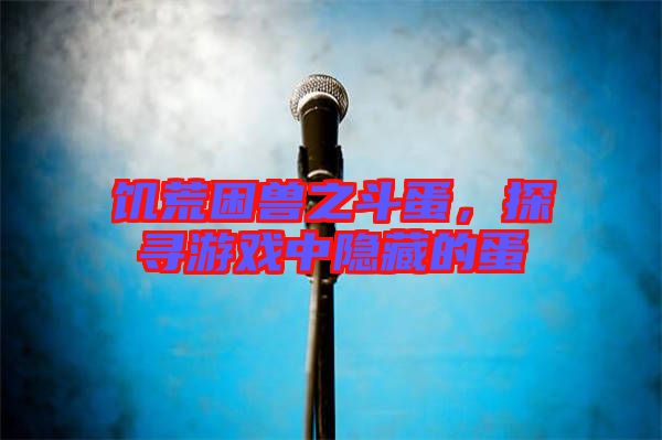 饑荒困獸之斗蛋，探尋游戲中隱藏的蛋