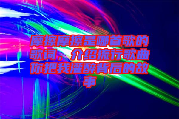 摩擦摩擦是哪首歌的歌詞，介紹流行歌曲你把我灌醉背后的故事