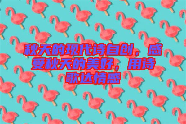 秋天的現(xiàn)代詩(shī)自創(chuàng)，感受秋天的美好，用詩(shī)歌達(dá)情感