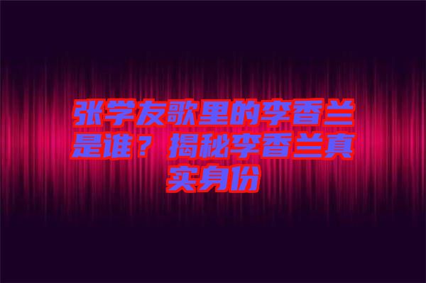 張學(xué)友歌里的李香蘭是誰(shuí)？揭秘李香蘭真實(shí)身份