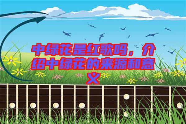 中綠花是紅歌嗎，介紹中綠花的來源和意義
