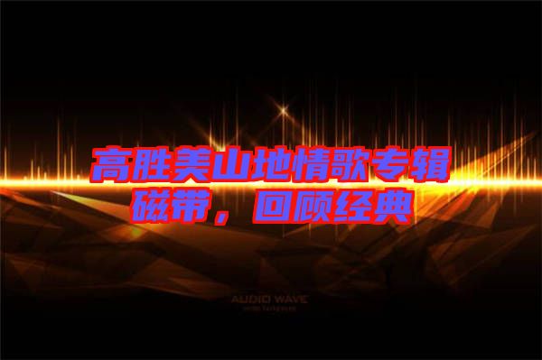 高勝美山地情歌專輯磁帶，回顧經(jīng)典