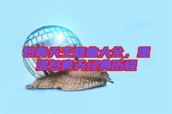 包青天主題曲大全，重溫包青天經(jīng)典歷程