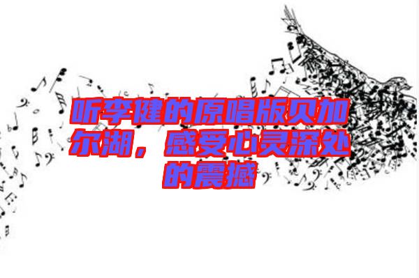 聽李健的原唱版貝加爾湖，感受心靈深處的震撼