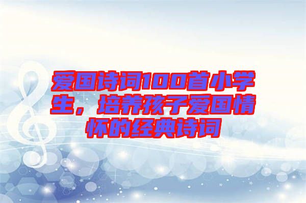 愛國詩詞100首小學(xué)生，培養(yǎng)孩子愛國情懷的經(jīng)典詩詞